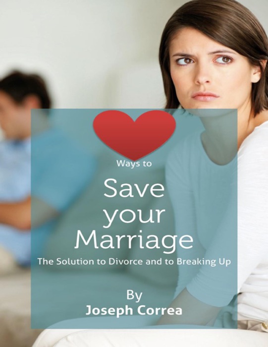 Ways to Save Your Marriage: The Solution to Divorce and to Breaking Up