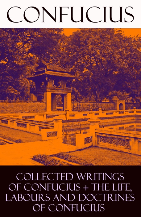 Collected Writings of Confucius + The Life, Labours and Doctrines of Confucius (6 Books in One Volume)