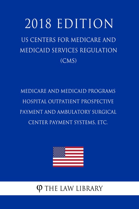 Medicare and Medicaid Programs - Hospital Outpatient Prospective Payment and Ambulatory Surgical Center Payment Systems, etc. (US Centers for Medicare and Medicaid Services Regulation) (CMS) (2018 Edition)