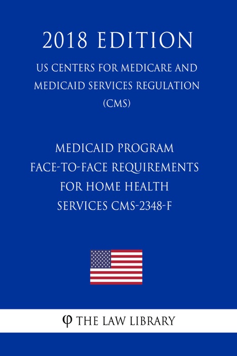 Medicaid Program - Face-to-Face Requirements for Home Health Services CMS-2348-F (US Centers for Medicare and Medicaid Services Regulation) (CMS) (2018 Edition)
