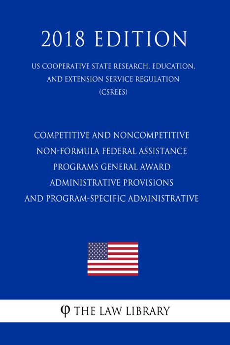 Competitive and Noncompetitive Non-formula Federal Assistance Programs - General Award Administrative Provisions and Program-Specific Administrative  (US Cooperative State Research, Education, and Extension Service Regulation) (CSREES) (2018 Edition)