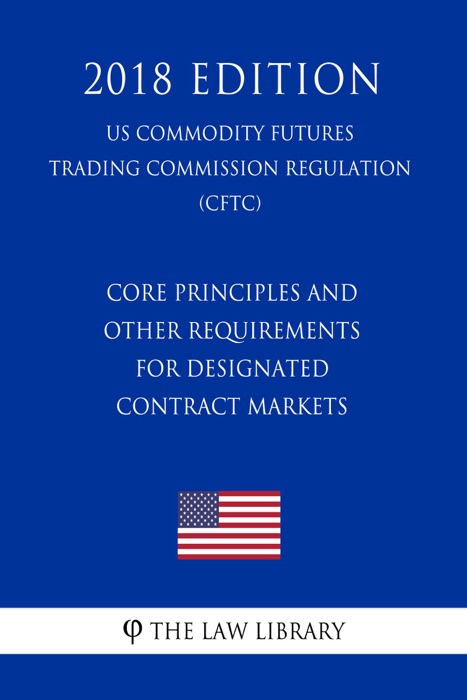 Core Principles and Other Requirements for Designated Contract Markets (US Commodity Futures Trading Commission Regulation) (CFTC) (2018 Edition)