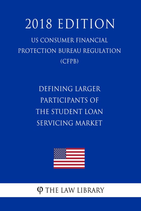 Defining Larger Participants of the Student Loan Servicing Market (US Consumer Financial Protection Bureau Regulation) (CFPB) (2018 Edition)