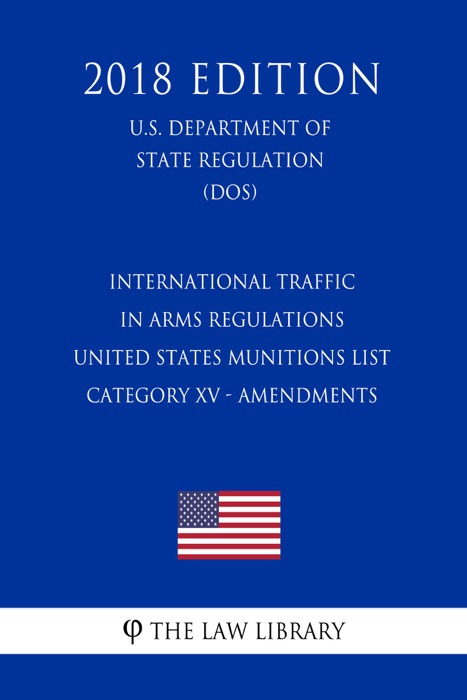 International Traffic in Arms Regulations - United States Munitions List - Category XV - Amendments (U.S. Department of State Regulation) (DOS) (2018 Edition)