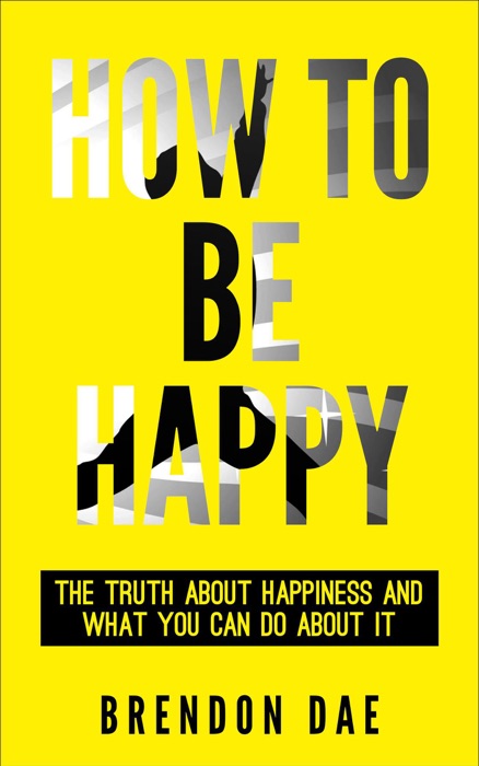 How To Be Happy: The Truth About Happiness And What You Can Do About It