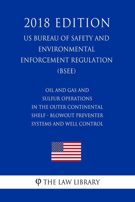 Oil and Gas and Sulfur Operations in the Outer Continental Shelf - Blowout Preventer Systems and Well Control (US Bureau of Safety and Environmental Enforcement Regulation) (BSEE) (2018 Edition)