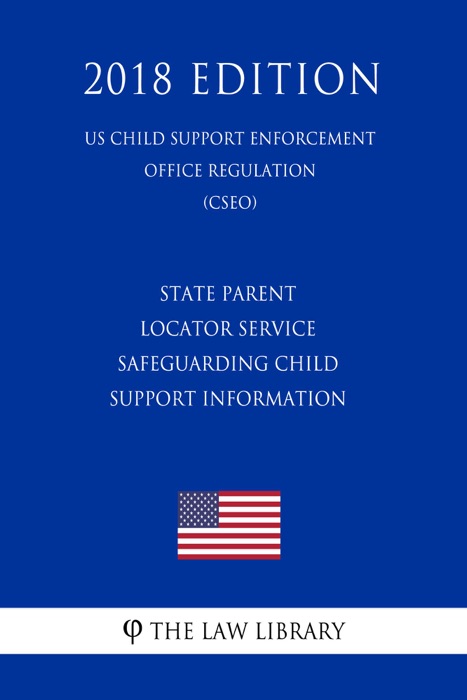 State Parent Locator Service - Safeguarding Child Support Information (US Child Support Enforcement Office Regulation) (CSEO) (2018 Edition)