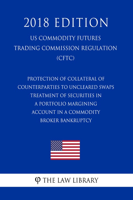 Protection of Collateral of Counterparties to Uncleared Swaps - Treatment of Securities in a Portfolio Margining Account in a Commodity Broker Bankruptcy (US Commodity Futures Trading Commission Regulation) (CFTC) (2018 Edition)