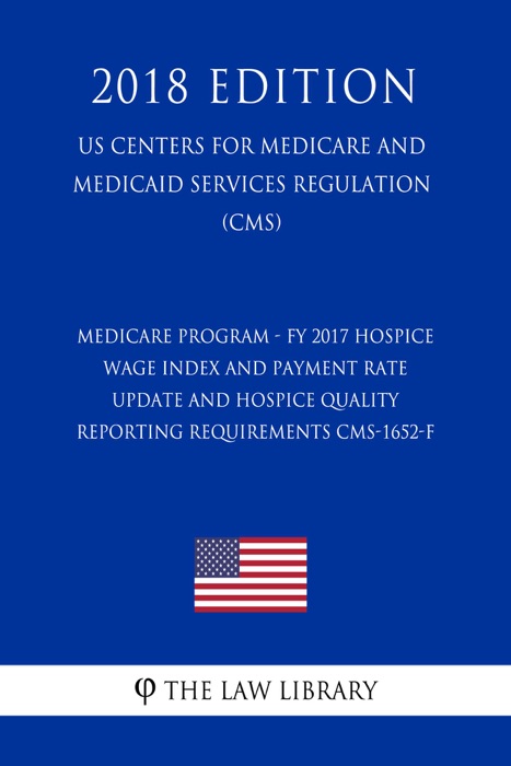 Medicare Program - FY 2017 Hospice Wage Index and Payment Rate Update and Hospice Quality Reporting Requirements CMS-1652-F (US Centers for Medicare and Medicaid Services Regulation) (CMS) (2018 Edition)