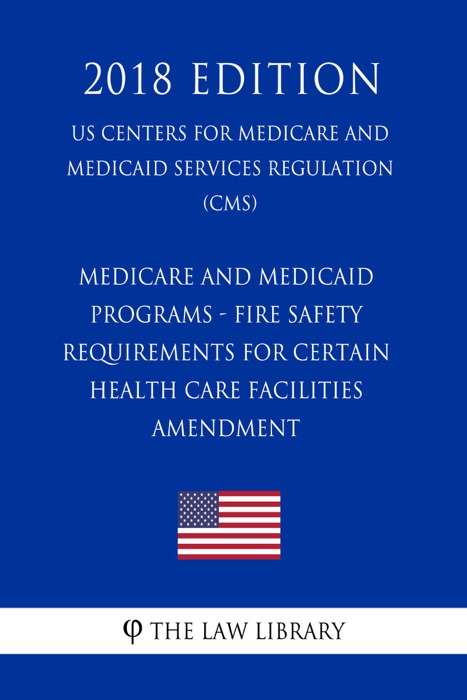 Medicare and Medicaid Programs - Fire Safety Requirements for Certain Health Care Facilities - Amendment (US Centers for Medicare and Medicaid Services Regulation) (CMS) (2018 Edition)