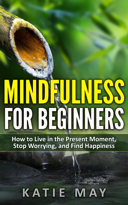 Mindfulness for Beginners: How to Live in the Present Moment, Stop Worrying, and Find Happiness