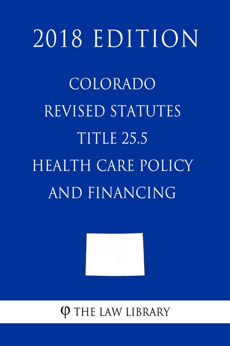 Colorado Revised Statutes - Title 25.5 - Health Care Policy and Financing (2018 Edition)