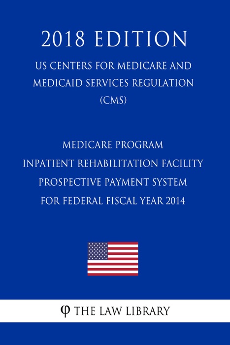 Medicare Program - Inpatient Rehabilitation Facility Prospective Payment System for Federal Fiscal Year 2014 (US Centers for Medicare and Medicaid Services Regulation) (CMS) (2018 Edition)