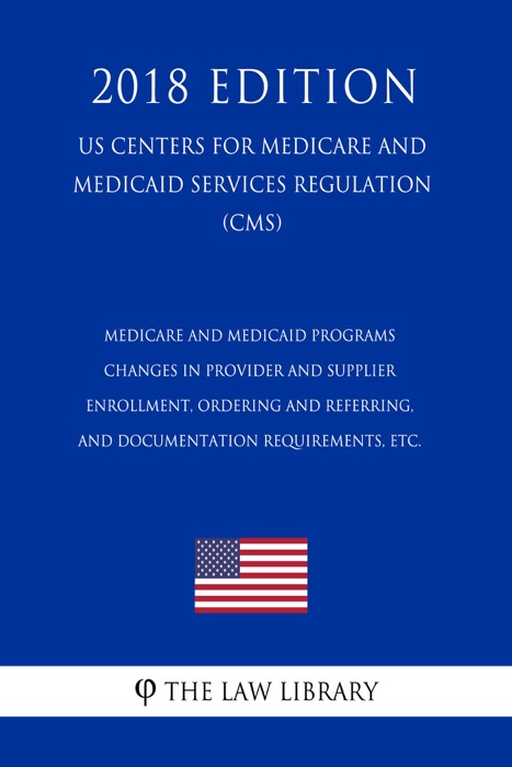 Medicare and Medicaid Programs - Changes in Provider and Supplier Enrollment, Ordering and Referring, and Documentation Requirements, etc. (US Centers for Medicare and Medicaid Services Regulation) (CMS) (2018 Edition)