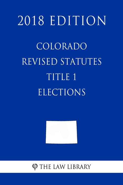 Colorado Revised Statutes - Title 1 - Elections (2018 Edition)