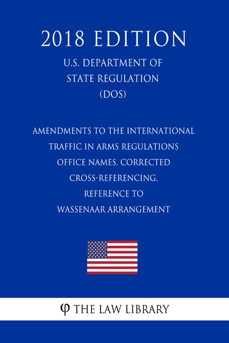 Amendments to the International Traffic in Arms Regulations - Office Names, Corrected Cross-Referencing, Reference to Wassenaar Arrangement (U.S. Department of State Regulation) (DOS) (2018 Edition)