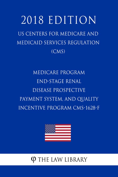 Medicare Program - End-Stage Renal Disease Prospective Payment System, and Quality Incentive Program CMS-1628-F (US Centers for Medicare and Medicaid Services Regulation) (CMS) (2018 Edition)