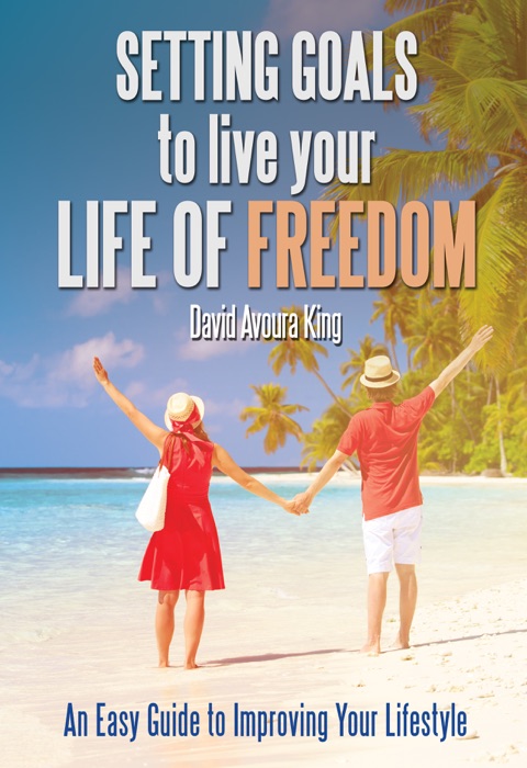 Setting Goals to Live Your Life of Freedom: An Easy Guide to Improving Your Lifestyle
