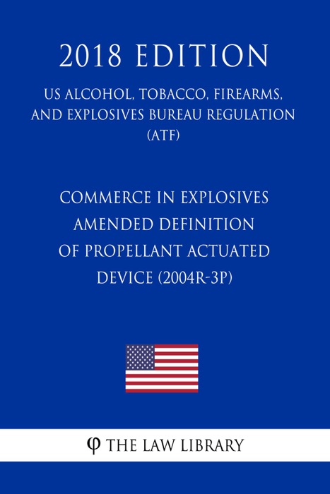 Commerce in Explosives - Amended Definition of Propellant Actuated Device (2004R-3P) (US Alcohol, Tobacco, Firearms, and Explosives Bureau Regulation) (ATF) (2018 Edition)