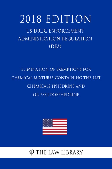 Elimination of Exemptions for Chemical Mixtures Containing the List - Chemicals Ephedrine and - or Pseudoephedrine (US Drug Enforcement Administration Regulation) (DEA) (2018 Edition)