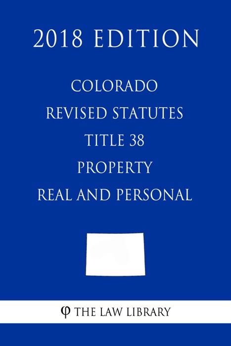 Colorado Revised Statutes - Title 38 - Property - Real and Personal (2018 Edition)