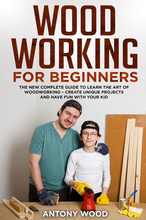Woodworking for Beginners: the new Complete Guide to Learn the art of Woodworking - Create Unique Projects and Fave fun with your Kids