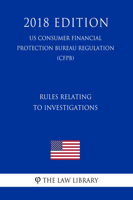 Rules Relating to Investigations (US Consumer Financial Protection Bureau Regulation) (CFPB) (2018 Edition)