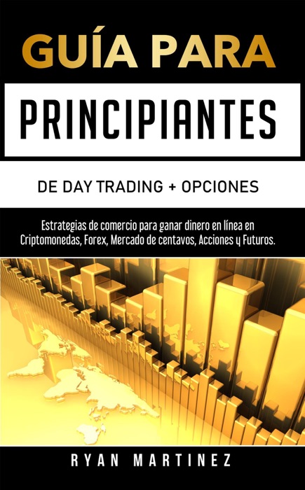 Guía para principiantes de Day Trading + Opciones:  Estrategias de comercio para ganar dinero en línea en Criptomonedas, Forex, Mercado de centavos, Acciones y Futuros.