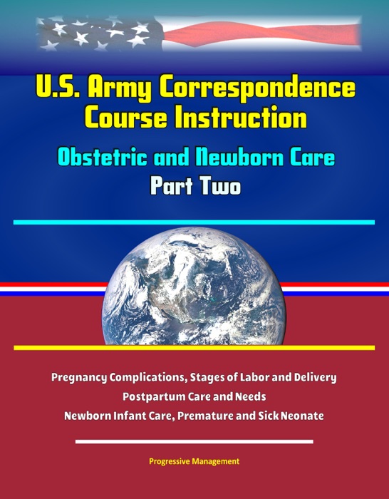 U.S. Army Correspondence Course Instruction: Obstetric and Newborn Care - Part Two - Pregnancy Complications, Stages of Labor and Delivery, Postpartum Care and Needs, Newborn Infant Care, Premature and Sick Neonate