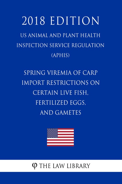 Spring Viremia of Carp - Import Restrictions on Certain Live Fish, Fertilized Eggs, and Gametes (US Animal and Plant Health Inspection Service Regulation) (APHIS) (2018 Edition)