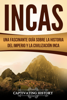 Incas: Una Fascinante Guía sobre la Historia del Imperio y la Civilización Inca - Captivating History