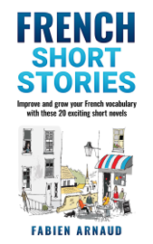 French Short Stories: Improve and Grow Your French Vocabulary with These 20 Exciting Short Novels
