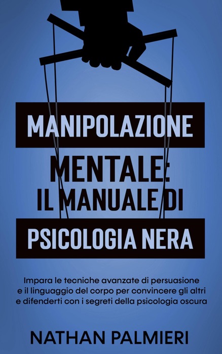 Manipolazione Mentale: Il manuale di psicologia nera : Impara le tecniche avanzate di persuasione, il linguaggio del corpo e come analizzare le persone per convincere gli altri e difenderti