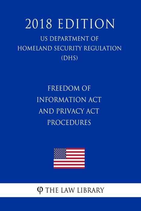 Freedom of Information Act and Privacy Act Procedures (US Department of Homeland Security Regulation) (DHS) (2018 Edition)