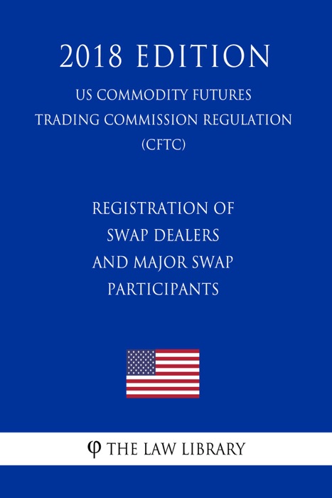 Registration of Swap Dealers and Major Swap Participants (US Commodity Futures Trading Commission Regulation) (CFTC) (2018 Edition)