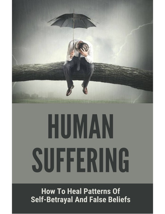 Human Suffering How To Heal Patterns Of Self-Betrayal And False Beliefs