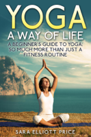 Sara Elliott Price - Yoga: A Way of Life: A Beginner's Guide to Yoga as Much More Than Just a Fitness Routine artwork