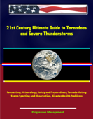 21st Century Ultimate Guide to Tornadoes and Severe Thunderstorms: Forecasting, Meteorology, Safety and Preparedness, Tornado History, Storm Spotting and Observation, Disaster Health Problems - Progressive Management