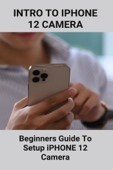Intro To iPHONE 12 Camera : ‎Beginners Guide To Setup iPHONE 12 Camera - August Makepeace
