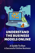 Understand The Business Models Online: A Guide To Run A Successful Online Business - Taunya Quitedo