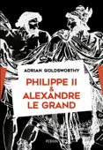 Philippe II et Alexandre le Grand - Adrian Goldsworthy