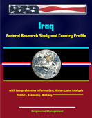 Iraq: Federal Research Study and Country Profile with Comprehensive Information, History, and Analysis - Politics, Economy, Military - Progressive Management