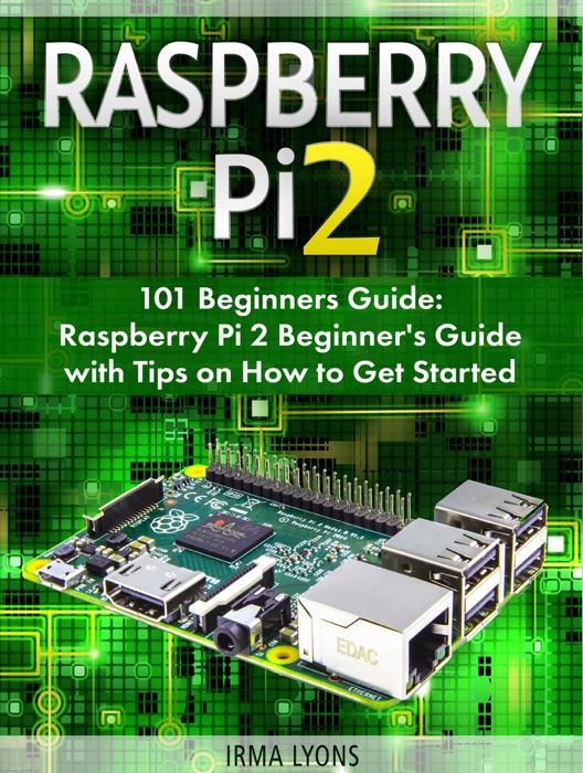 Raspberry Pi 2: 101 Beginners Guide: Raspberry Pi 2 Beginner's Guide with Tips on How to Get Started