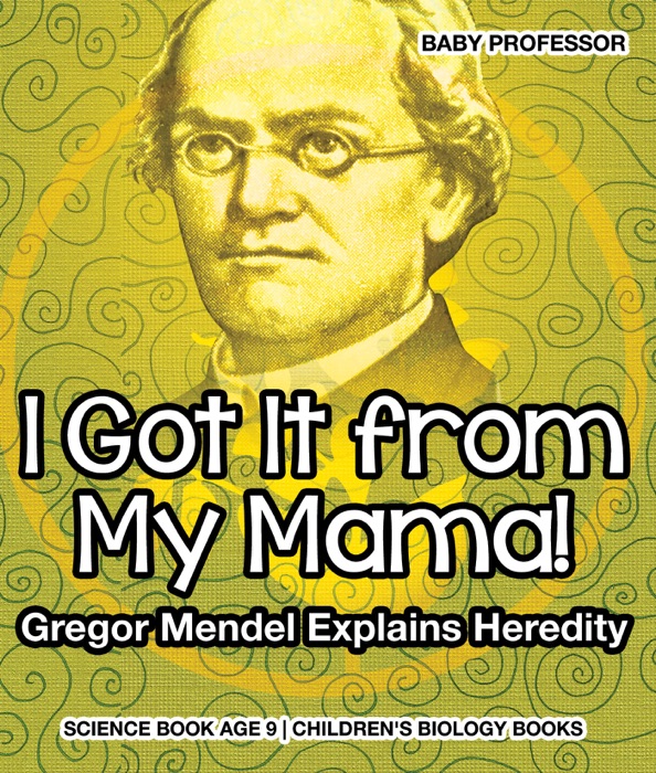 I Got It from My Mama! Gregor Mendel Explains Heredity - Science Book Age 9  Children's Biology Books