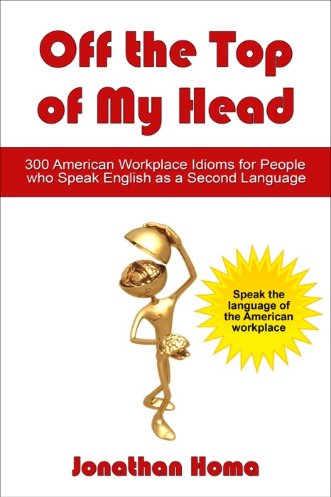 Off the Top of My Head: 300 American Workplace Idioms for People Who Speak English as a Second Language