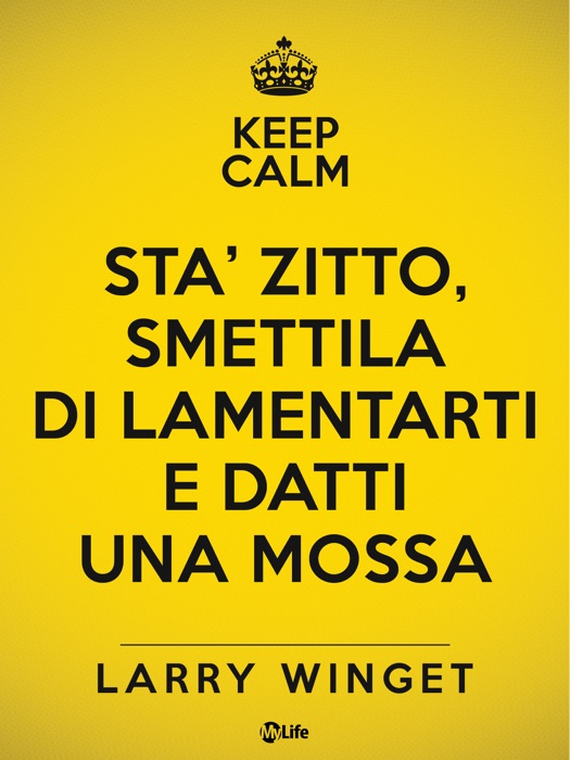 Keep calm. Sta' zitto, smettila di lamentarti e datti una mossa. Un approccio fuori dal comune per avere una vita migliore.