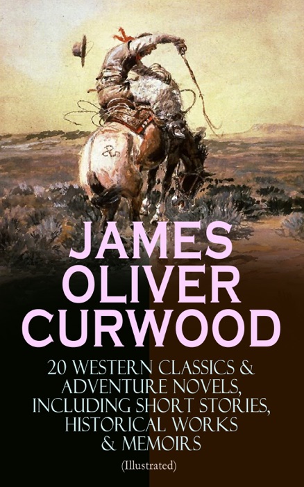 JAMES OLIVER CURWOOD: 20 Western Classics & Adventure Novels, Including Short Stories, Historical Works & Memoirs (Illustrated)