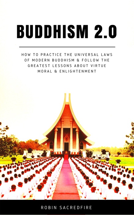 Buddhism 2.0: How to Practice the Universal Laws of Modern Buddhism and Follow the Greatest Lessons About Virtue, Moral and Enlightenment