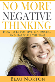 No More Negative Thinking: How to Be Positive, Optimistic, and Happy All the Time