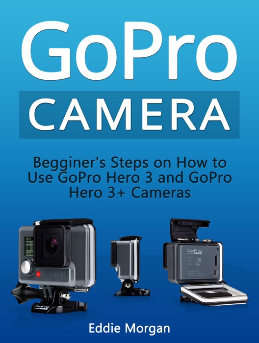 GoPro Camera: Begginer's Steps on How to Use GoPro Hero 3 and GoPro Hero 3+ Cameras